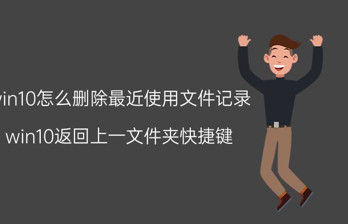 win10怎么删除最近使用文件记录 win10返回上一文件夹快捷键？